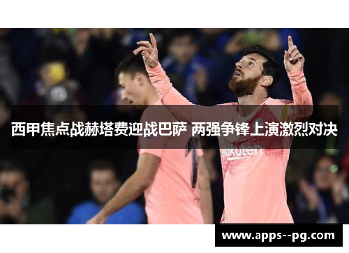 西甲焦点战赫塔费迎战巴萨 两强争锋上演激烈对决
