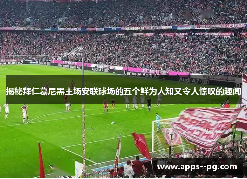 揭秘拜仁慕尼黑主场安联球场的五个鲜为人知又令人惊叹的趣闻