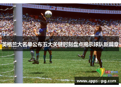 英格兰大名单公布五大关键时刻盘点揭示球队新篇章