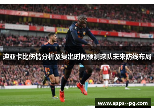 迪亚卡比伤情分析及复出时间预测球队未来防线布局