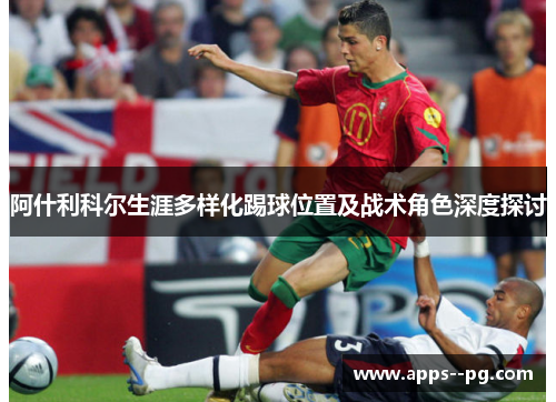 阿什利科尔生涯多样化踢球位置及战术角色深度探讨