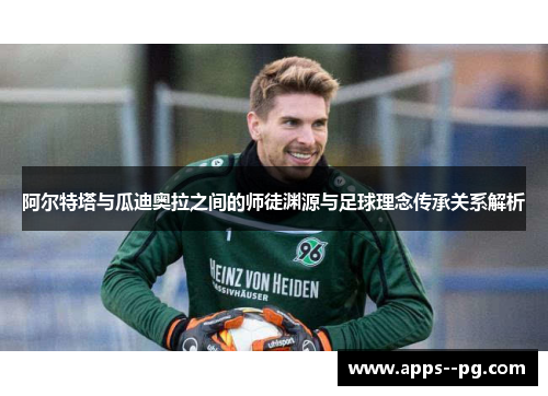 阿尔特塔与瓜迪奥拉之间的师徒渊源与足球理念传承关系解析