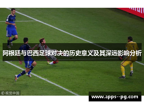 阿根廷与巴西足球对决的历史意义及其深远影响分析