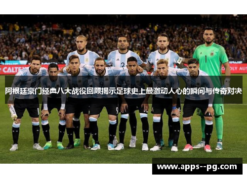 阿根廷豪门经典八大战役回顾揭示足球史上最激动人心的瞬间与传奇对决