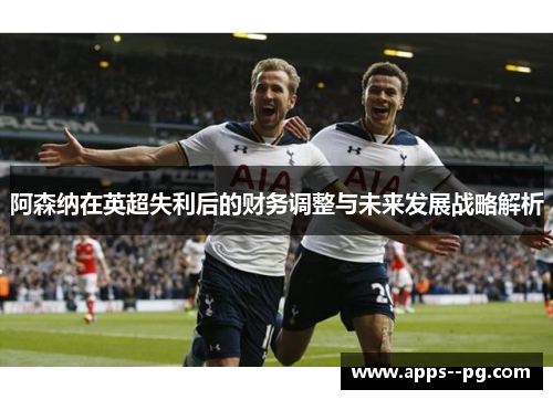 阿森纳在英超失利后的财务调整与未来发展战略解析