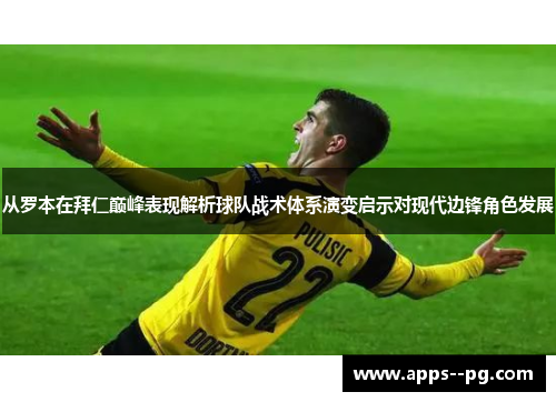 从罗本在拜仁巅峰表现解析球队战术体系演变启示对现代边锋角色发展