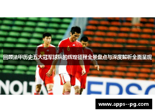 回顾法甲历史五大冠军球队的辉煌征程全景盘点与深度解析全面呈现