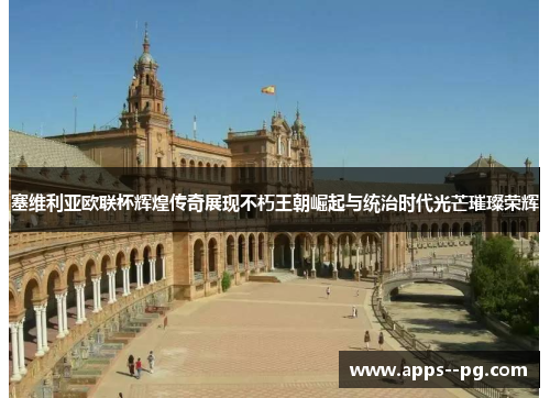 塞维利亚欧联杯辉煌传奇展现不朽王朝崛起与统治时代光芒璀璨荣辉