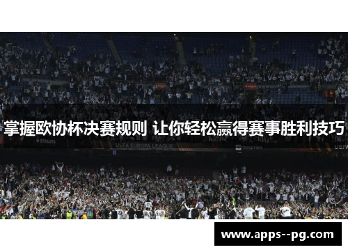 掌握欧协杯决赛规则 让你轻松赢得赛事胜利技巧