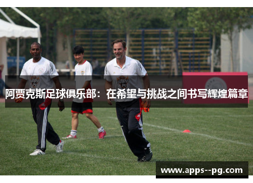 阿贾克斯足球俱乐部：在希望与挑战之间书写辉煌篇章