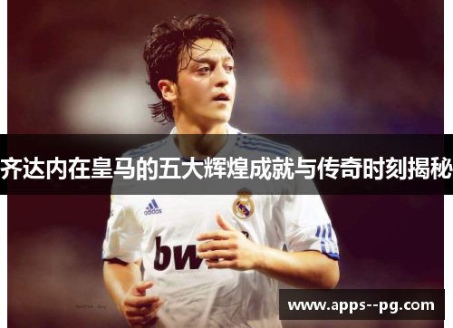 齐达内在皇马的五大辉煌成就与传奇时刻揭秘