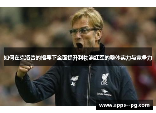 如何在克洛普的指导下全面提升利物浦红军的整体实力与竞争力
