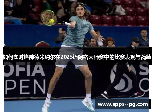如何实时追踪德米纳尔在2025迈阿密大师赛中的比赛表现与战绩