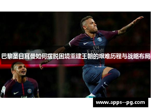 巴黎圣日耳曼如何摆脱困境重建王朝的艰难历程与战略布局