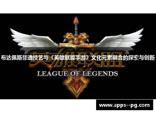 布达佩斯非遗技艺与《英雄联盟手游》文化元素融合的探索与创新
