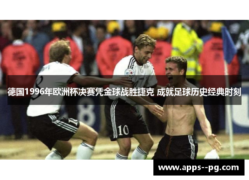 德国1996年欧洲杯决赛凭金球战胜捷克 成就足球历史经典时刻
