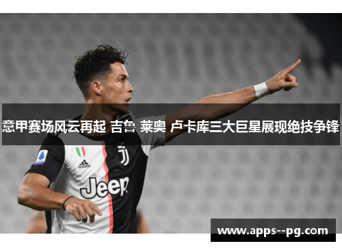 意甲赛场风云再起 吉鲁 莱奥 卢卡库三大巨星展现绝技争锋