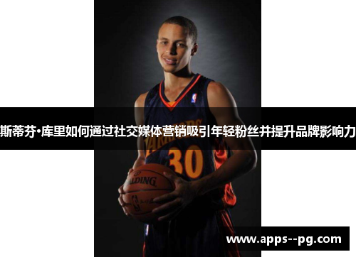 斯蒂芬·库里如何通过社交媒体营销吸引年轻粉丝并提升品牌影响力