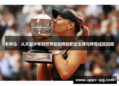 本泽马：从天赋少年到世界级前锋的职业生涯与辉煌成就回顾