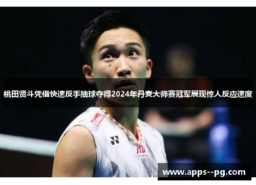 桃田贤斗凭借快速反手抽球夺得2024年丹麦大师赛冠军展现惊人反应速度
