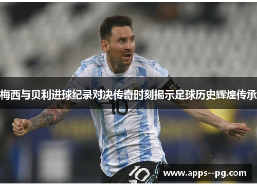 梅西与贝利进球纪录对决传奇时刻揭示足球历史辉煌传承