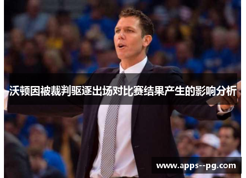 沃顿因被裁判驱逐出场对比赛结果产生的影响分析