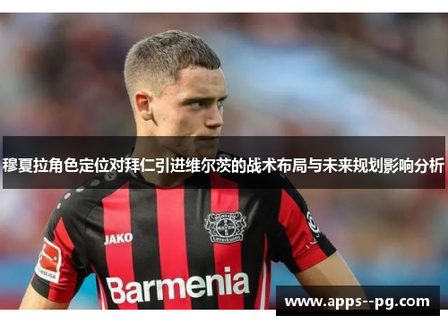 穆夏拉角色定位对拜仁引进维尔茨的战术布局与未来规划影响分析