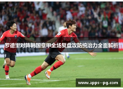 罗德里对阵韩国意甲全场复盘攻防统治力全面解析