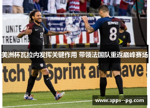 美洲杯瓦拉内发挥关键作用 带领法国队重返巅峰赛场