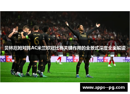 贝林厄姆对阵AC米兰欧冠比赛关键作用的全景式深度全面解读