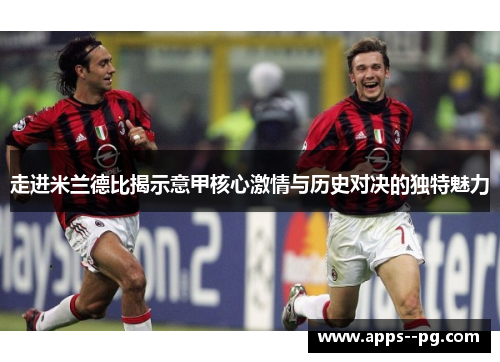 走进米兰德比揭示意甲核心激情与历史对决的独特魅力