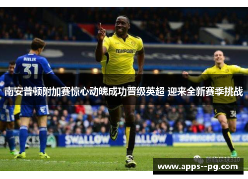 南安普顿附加赛惊心动魄成功晋级英超 迎来全新赛季挑战