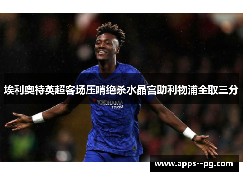 埃利奥特英超客场压哨绝杀水晶宫助利物浦全取三分