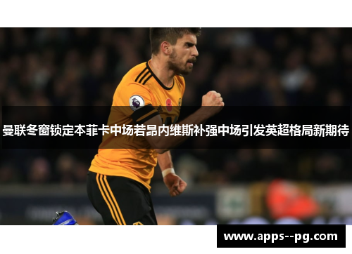 曼联冬窗锁定本菲卡中场若昂内维斯补强中场引发英超格局新期待