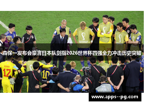 森保一发布会豪言日本队剑指2026世界杯四强全力冲击历史突破