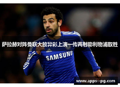 萨拉赫对阵曼联大放异彩上演一传两射助利物浦取胜