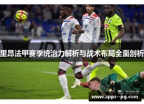 里昂法甲赛季统治力解析与战术布局全面剖析