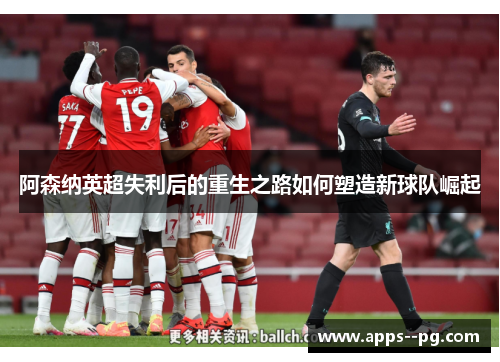 阿森纳英超失利后的重生之路如何塑造新球队崛起