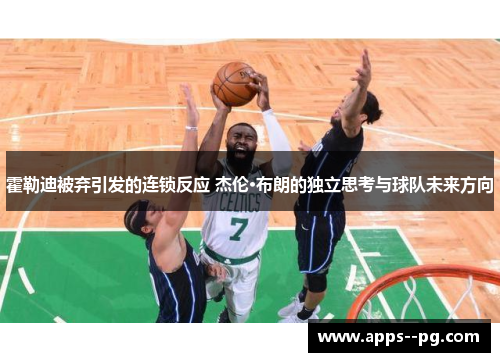 霍勒迪被弃引发的连锁反应 杰伦·布朗的独立思考与球队未来方向