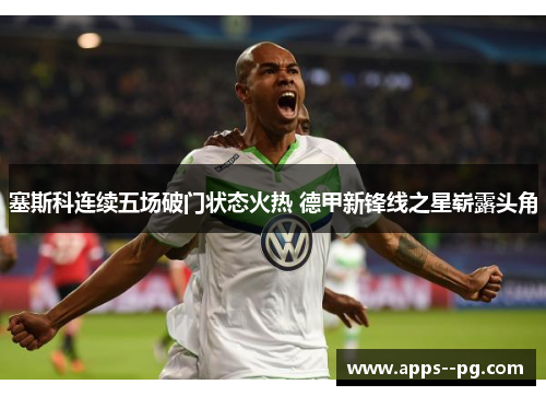 塞斯科连续五场破门状态火热 德甲新锋线之星崭露头角